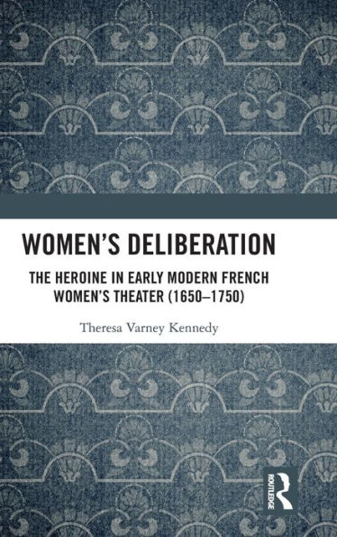 Women's Deliberation: The Heroine in Early Modern French Women's Theater (1650-1750) / Edition 1