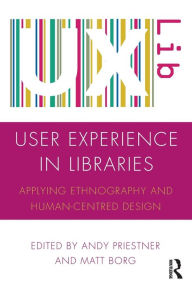 Title: User Experience in Libraries: Applying Ethnography and Human-Centred Design / Edition 1, Author: Andy Priestner