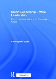 Title: Smart Leadership - Wise Leadership: Environments of Value in an Emerging Future / Edition 1, Author: Christopher Steed