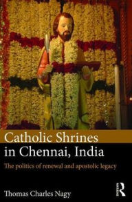 Title: Catholic Shrines in Chennai, India: The politics of renewal and apostolic legacy, Author: Thomas Charles Nagy
