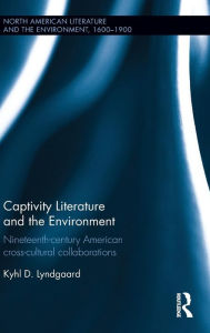 Title: Captivity Literature and the Environment: Nineteenth-Century American Cross-Cultural Collaborations / Edition 1, Author: Kyhl Lyndgaard