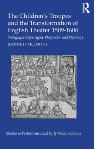 Title: The Children's Troupes and the Transformation of English Theater 1509-1608: Pedagogue, Playwrights, Playbooks, and Play-boys, Author: Jeanne McCarthy