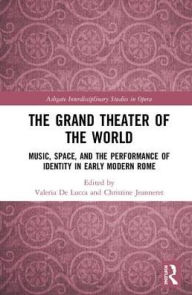 Title: The Grand Theater of the World: Music, Space, and the Performance of Identity in Early Modern Rome / Edition 1, Author: Valeria De Lucca