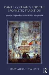 Title: Dante, Columbus and the Prophetic Tradition: Spiritual Imperialism in the Italian Imagination, Author: Mary Watt