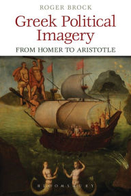 Title: Greek Political Imagery from Homer to Aristotle, Author: Roger Brock