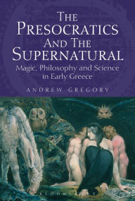 Title: The Presocratics and the Supernatural: Magic, Philosophy and Science in Early Greece, Author: Andrew Gregory