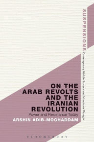 Title: On the Arab Revolts and the Iranian Revolution: Power and Resistance Today, Author: Arshin Adib-Moghaddam