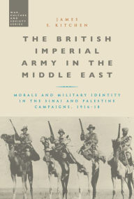Title: The British Imperial Army in the Middle East: Morale and Military Identity in the Sinai and Palestine Campaigns, 1916-18, Author: James E. Kitchen