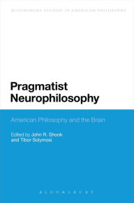 Title: Pragmatist Neurophilosophy: American Philosophy and the Brain, Author: John R. Shook
