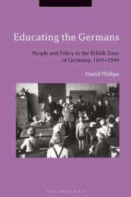 Title: Educating the Germans: People and Policy in the British Zone of Germany, 1945-1949, Author: David Phillips