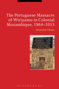Title: The Portuguese Massacre of Wiriyamu in Colonial Mozambique, 1964-2013, Author: Mustafah Dhada