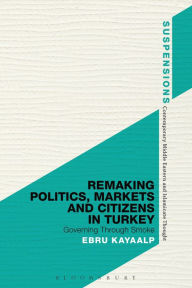 Title: Remaking Politics, Markets, and Citizens in Turkey: Governing Through Smoke, Author: Ebru Kayaalp