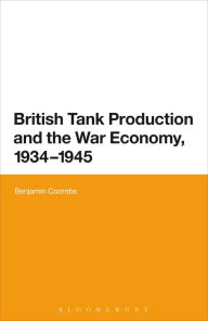 Title: British Tank Production and the War Economy, 1934-1945, Author: Benjamin Coombs