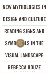 Title: New Mythologies in Design and Culture: Reading Signs and Symbols in the Visual Landscape, Author: Rebecca Houze