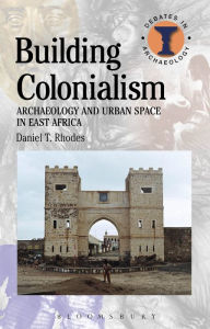 Title: Building Colonialism: Archaeology and Urban Space in East Africa, Author: Daniel T. Rhodes