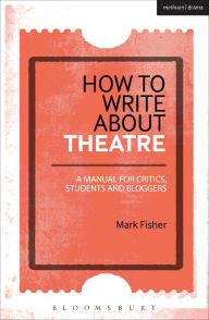 Title: How to Write About Theatre: A Manual for Critics, Students and Bloggers, Author: Mark Fisher