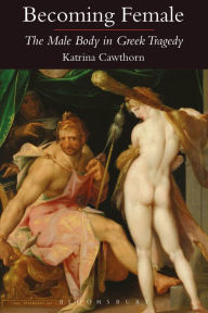 Title: Becoming Female: The Male Body in Greek Tragedy, Author: Katrina Cawthorn