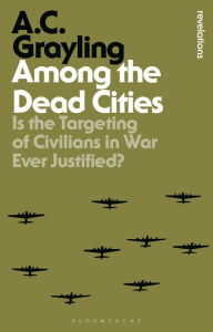 Title: Among the Dead Cities: Is the Targeting of Civilians in War Ever Justified?, Author: A. C. Grayling