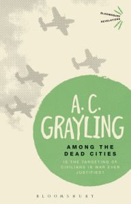 Title: Among the Dead Cities: Is the Targeting of Civilians in War Ever Justified?, Author: A. C. Grayling