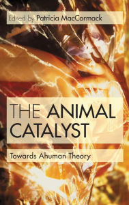 Title: The Animal Catalyst: Towards Ahuman Theory, Author: Patricia MacCormack