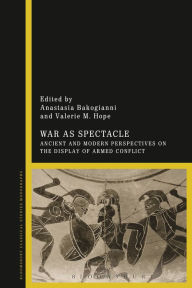 Title: War as Spectacle: Ancient and Modern Perspectives on the Display of Armed Conflict, Author: Anastasia Bakogianni