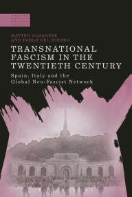 Title: Transnational Fascism in the Twentieth Century: Spain, Italy and the Global Neo-Fascist Network, Author: Matteo Albanese