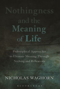 Title: Nothingness and the Meaning of Life: Philosophical Approaches to Ultimate Meaning Through Nothing and Reflexivity, Author: Nicholas Waghorn