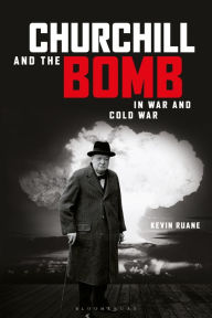 Title: Churchill and the Bomb in War and Cold War, Author: Kevin Ruane