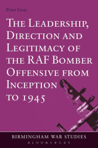 Title: The Leadership, Direction and Legitimacy of the RAF Bomber Offensive from Inception to 1945, Author: Peter Gray