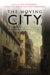 Title: The Moving City: Processions, Passages and Promenades in Ancient Rome, Author: Ida Ostenberg