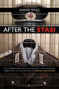 Title: After the Stasi: Collaboration and the Struggle for Sovereign Subjectivity in the Writing of German Unification, Author: Annie Ring