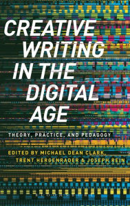 Title: Creative Writing in the Digital Age: Theory, Practice, and Pedagogy, Author: Michael Dean Clark