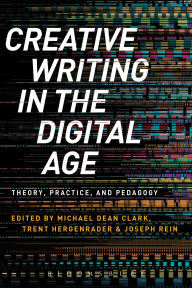 Title: Creative Writing in the Digital Age: Theory, Practice, and Pedagogy, Author: Michael Dean Clark