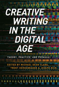 Title: Creative Writing in the Digital Age: Theory, Practice, and Pedagogy, Author: Michael Dean Clark