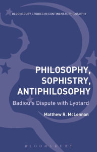 Title: Philosophy, Sophistry, Antiphilosophy: Badiou's Dispute with Lyotard, Author: Matthew R. McLennan