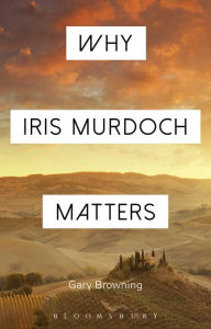 Title: Why Iris Murdoch Matters, Author: Gary Browning