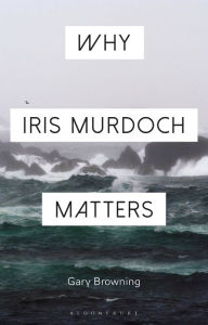 Title: Why Iris Murdoch Matters, Author: Gary Browning