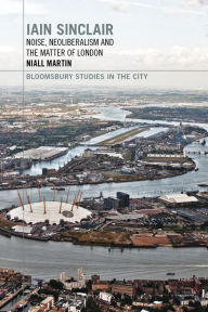 Title: Iain Sinclair: Noise, Neoliberalism and the Matter of London, Author: Niall Martin