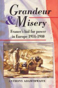 Title: Grandeur And Misery: France's Bid for Power in Europe, 1914-1940, Author: Anthony Adamthwaite