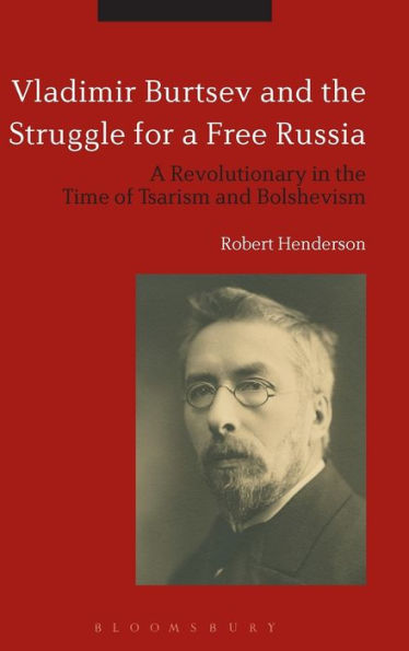 Vladimir Burtsev and the Struggle for a Free Russia: A Revolutionary in the Time of Tsarism and Bolshevism