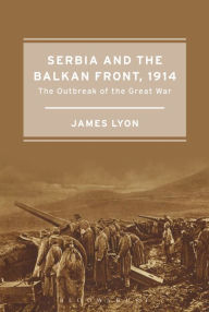 Title: Serbia and the Balkan Front, 1914: The Outbreak of the Great War, Author: James Lyon