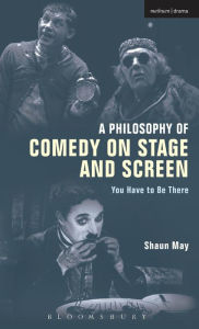 Title: A Philosophy of Comedy on Stage and Screen: You Have to be There, Author: Shaun May