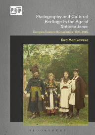 Title: Photography and Cultural Heritage in the Age of Nationalisms: Europe's Eastern Borderlands (1867-1945), Author: Ewa Manikowska