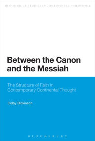 Title: Between the Canon and the Messiah: The Structure of Faith in Contemporary Continental Thought, Author: Colby Dickinson