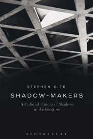 Title: Shadow-Makers: A Cultural History of Shadows in Architecture, Author: Stephen Kite