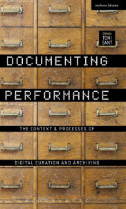 Title: Documenting Performance: The Context and Processes of Digital Curation and Archiving, Author: Toni Sant
