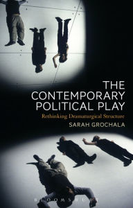 Title: The Contemporary Political Play: Rethinking Dramaturgical Structure, Author: Sarah Grochala