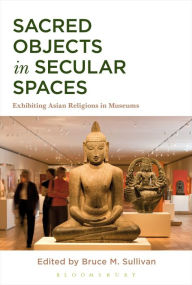 Title: Sacred Objects in Secular Spaces: Exhibiting Asian Religions in Museums, Author: Bruce M. Sullivan