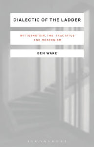 Title: Dialectic of the Ladder: Wittgenstein, the 'Tractatus' and Modernism, Author: Ben Ware
