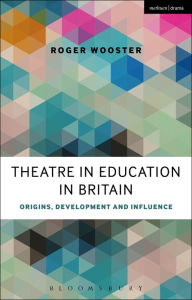 Title: Theatre in Education in Britain: Origins, Development and Influence, Author: Roger Wooster